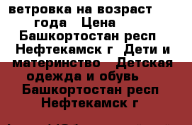 ветровка на возраст 1-2.5 года › Цена ­ 700 - Башкортостан респ., Нефтекамск г. Дети и материнство » Детская одежда и обувь   . Башкортостан респ.,Нефтекамск г.